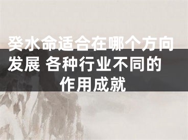 癸水命适合在哪个方向发展 各种行业不同的作用成就