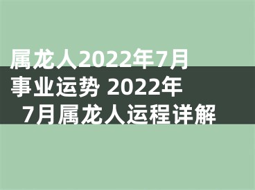 属龙人2022年7月事业运势 2022年7月属龙人运程详解