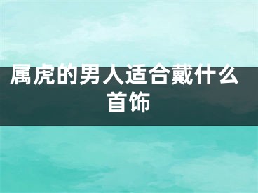 属虎的男人适合戴什么首饰