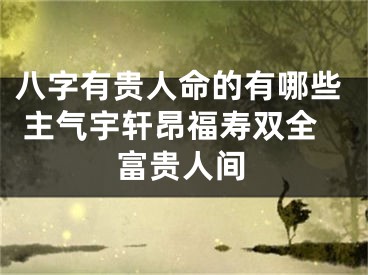 八字有贵人命的有哪些 主气宇轩昂福寿双全富贵人间