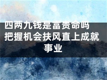 四两九钱是富贵命吗 把握机会扶风直上成就事业