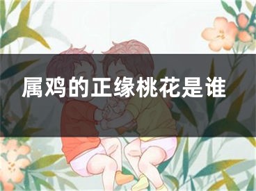 属鸡的正缘桃花是谁