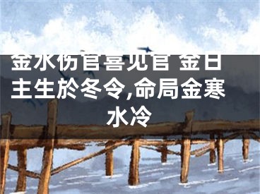 金水伤官喜见官 金日主生於冬令,命局金寒水冷