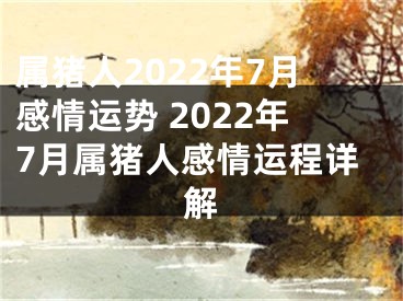 属猪人2022年7月感情运势 2022年7月属猪人感情运程详解