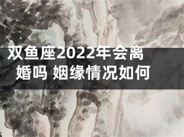 双鱼座2022年会离婚吗 姻缘情况如何