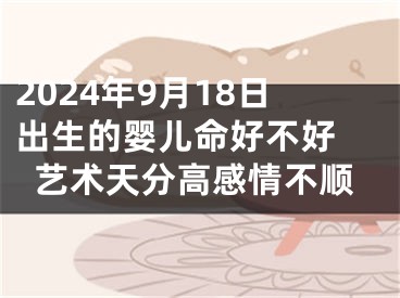 2024年9月18日出生的婴儿命好不好 艺术天分高感情不顺