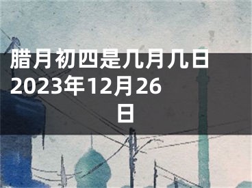 腊月初四是几月几日 2023年12月26日